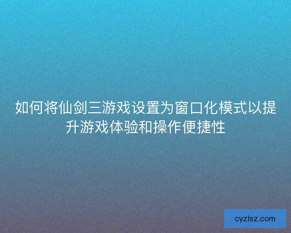如何将仙剑三游戏设置为窗口化模式以提升游戏体验和操作便捷性