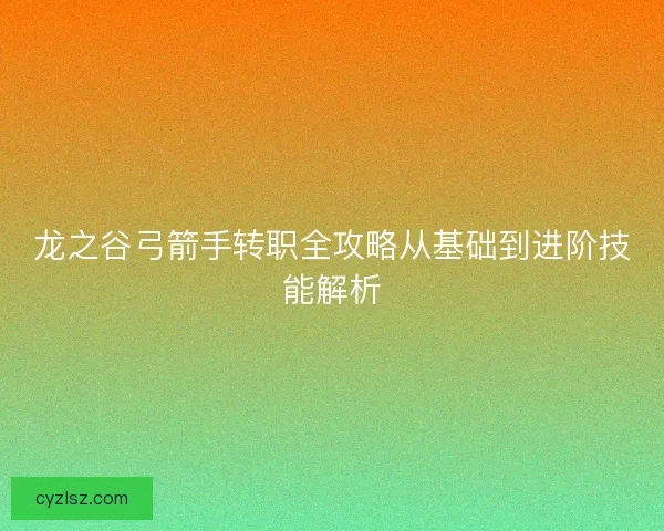 龙之谷弓箭手转职全攻略从基础到进阶技能解析