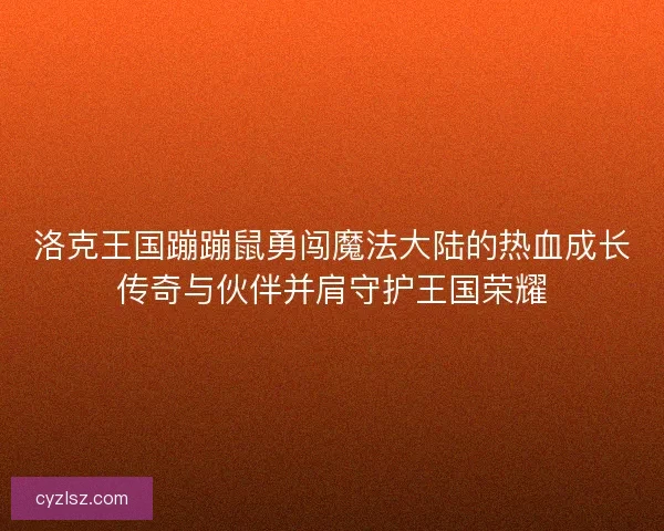 洛克王国蹦蹦鼠勇闯魔法大陆的热血成长传奇与伙伴并肩守护王国荣耀