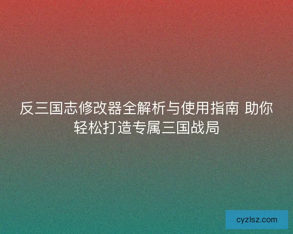 反三国志修改器全解析与使用指南 助你轻松打造专属三国战局