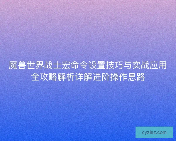 魔兽世界战士宏命令设置技巧与实战应用全攻略解析详解进阶操作思路