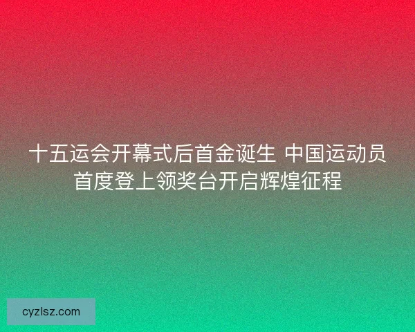 十五运会开幕式后首金诞生 中国运动员首度登上领奖台开启辉煌征程
