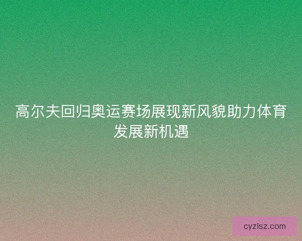 高尔夫回归奥运赛场展现新风貌助力体育发展新机遇