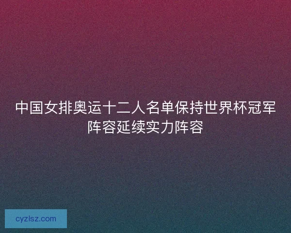 中国女排奥运十二人名单保持世界杯冠军阵容延续实力阵容