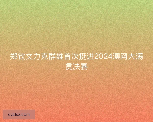 郑钦文力克群雄首次挺进2024澳网大满贯决赛