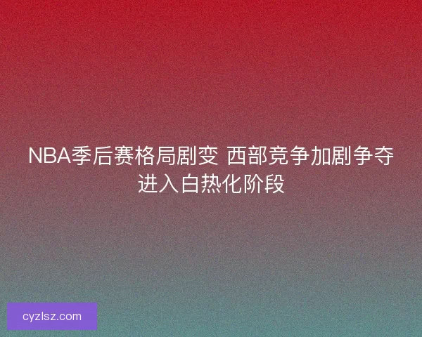 NBA季后赛格局剧变 西部竞争加剧争夺进入白热化阶段