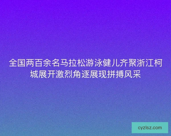 全国两百余名马拉松游泳健儿齐聚浙江柯城展开激烈角逐展现拼搏风采