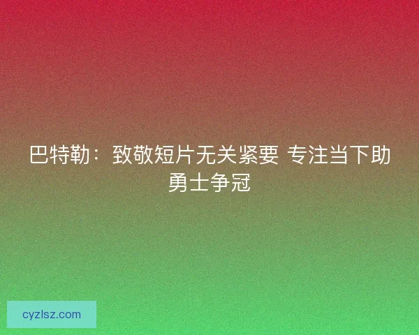 巴特勒：致敬短片无关紧要 专注当下助勇士争冠