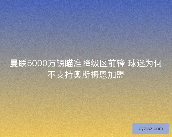 曼联5000万镑瞄准降级区前锋 球迷为何不支持奥斯梅恩加盟