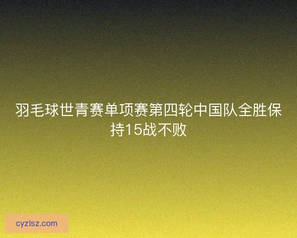 羽毛球世青赛单项赛第四轮中国队全胜保持15战不败
