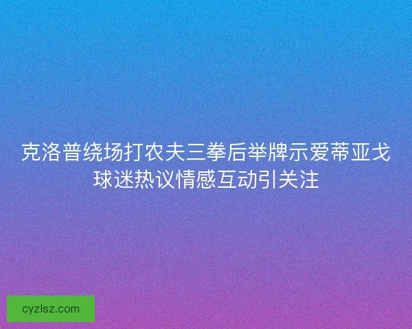 克洛普绕场打农夫三拳后举牌示爱蒂亚戈球迷热议情感互动引关注