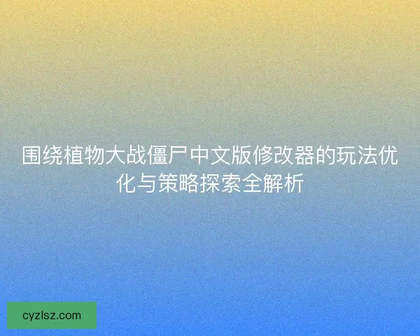 围绕植物大战僵尸中文版修改器的玩法优化与策略探索全解析