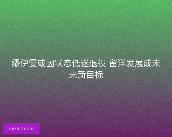 缪伊雯或因状态低迷退役 留洋发展成未来新目标