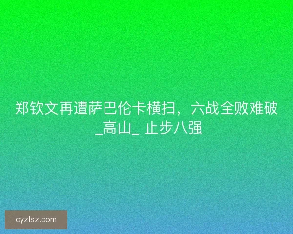 郑钦文再遭萨巴伦卡横扫，六战全败难破 _高山_ 止步八强