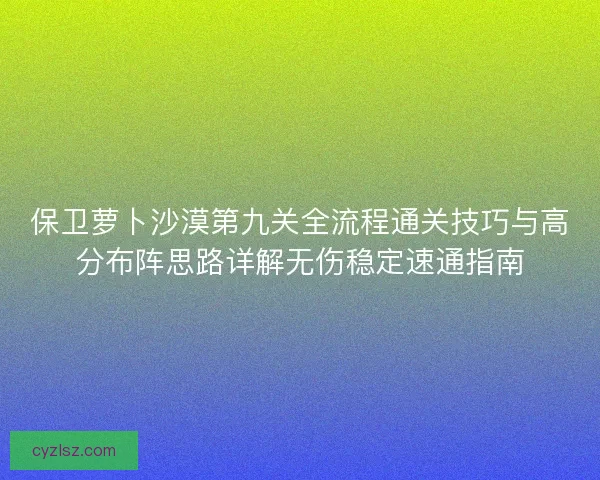 保卫萝卜沙漠第九关全流程通关技巧与高分布阵思路详解无伤稳定速通指南